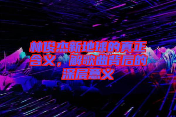 林俊杰新地球的真正含義，解歌曲背后的深層意義