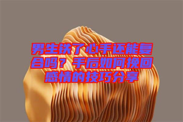男生鐵了心手還能復(fù)合嗎？手后如何挽回感情的技巧分享