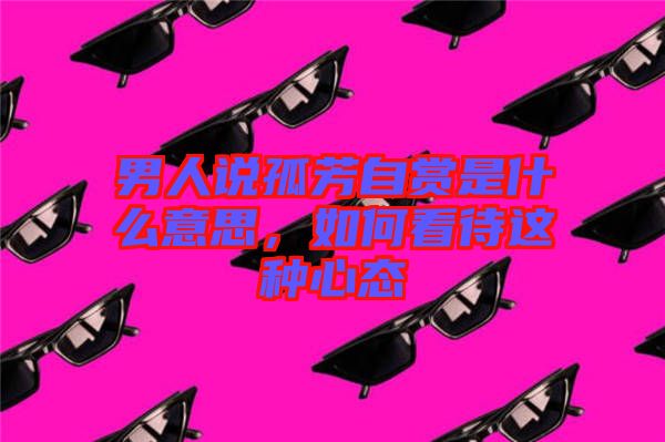 男人說孤芳自賞是什么意思，如何看待這種心態(tài)