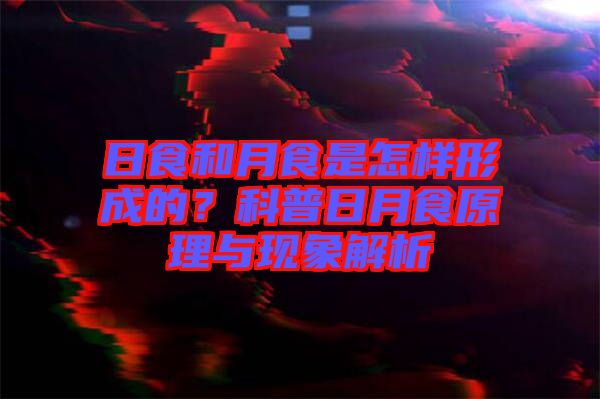 日食和月食是怎樣形成的？科普日月食原理與現(xiàn)象解析