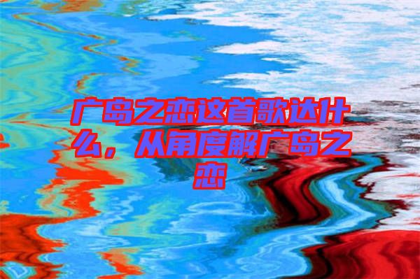 廣島之戀這首歌達(dá)什么，從角度解廣島之戀