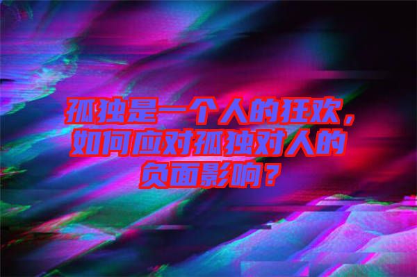 孤獨(dú)是一個(gè)人的狂歡，如何應(yīng)對(duì)孤獨(dú)對(duì)人的負(fù)面影響？