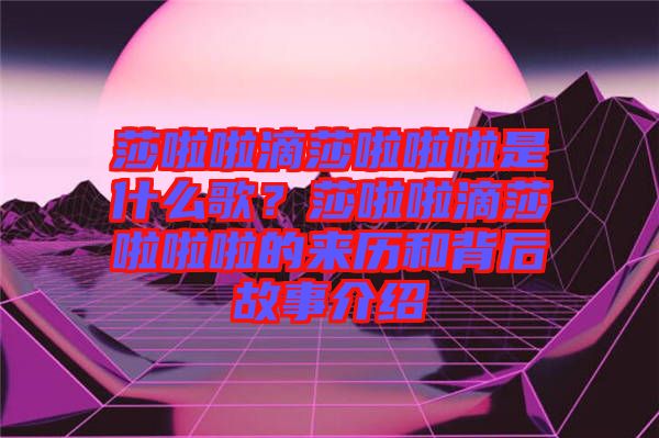 莎啦啦滴莎啦啦啦是什么歌？莎啦啦滴莎啦啦啦的來歷和背后故事介紹