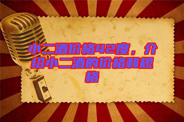小二酒價(jià)格42度，介紹小二酒的價(jià)格和規(guī)格