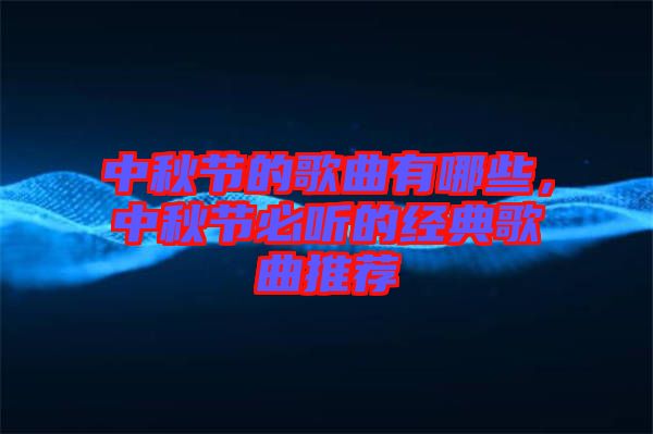 中秋節(jié)的歌曲有哪些，中秋節(jié)必聽(tīng)的經(jīng)典歌曲推薦