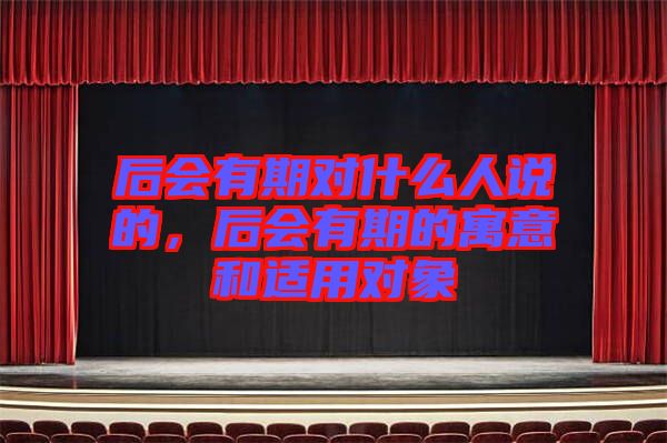后會有期對什么人說的，后會有期的寓意和適用對象