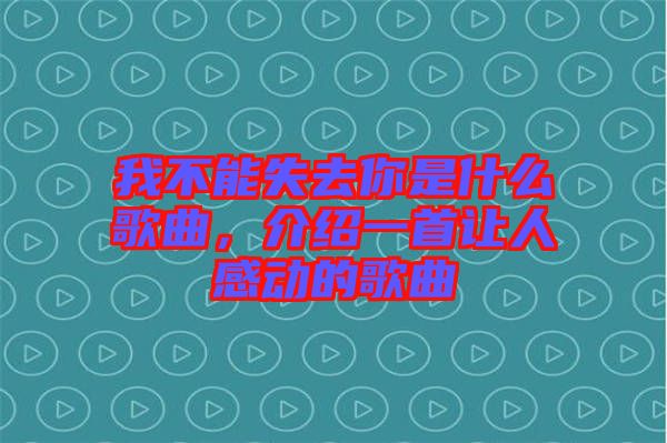 我不能失去你是什么歌曲，介紹一首讓人感動(dòng)的歌曲