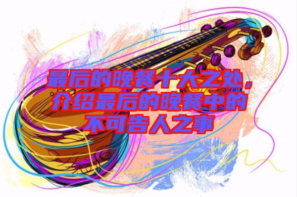 最后的晚餐十大之處，介紹最后的晚餐中的不可告人之事