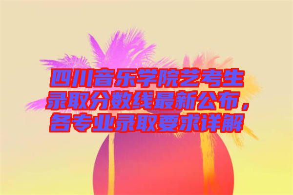 四川音樂學(xué)院藝考生錄取分數(shù)線最新公布，各專業(yè)錄取要求詳解