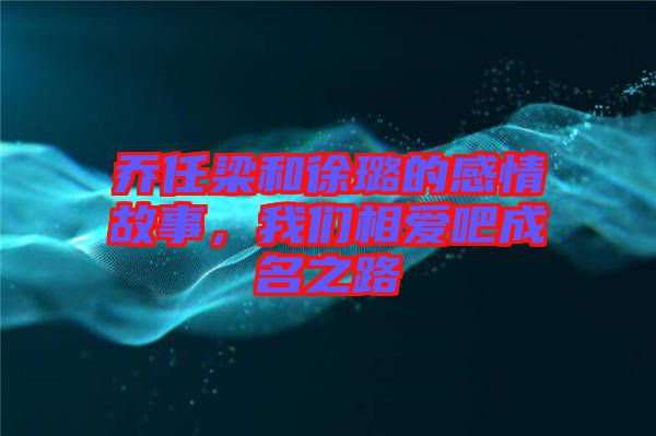 喬任梁和徐璐的感情故事，我們相愛吧成名之路