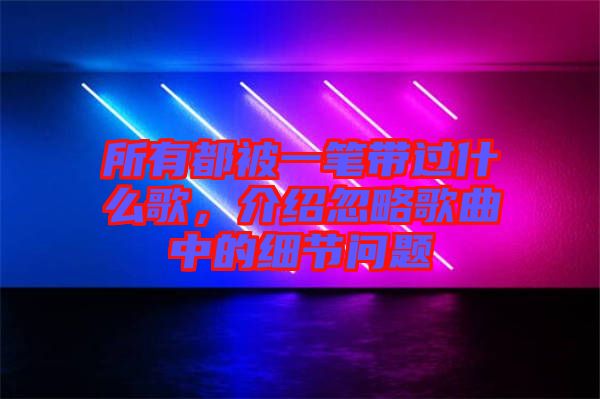 所有都被一筆帶過(guò)什么歌，介紹忽略歌曲中的細(xì)節(jié)問(wèn)題