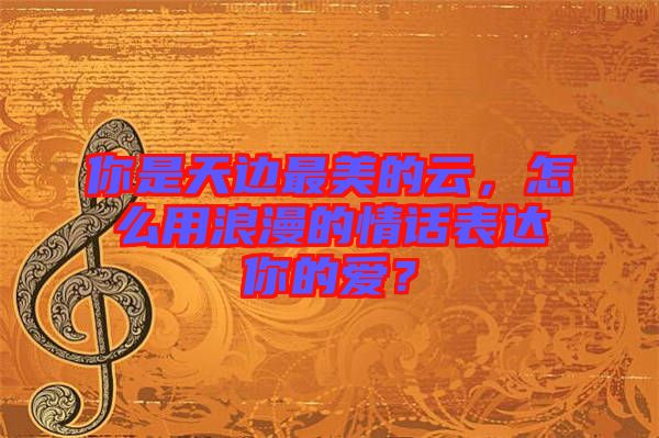 你是天邊最美的云，怎么用浪漫的情話表達(dá)你的愛(ài)？