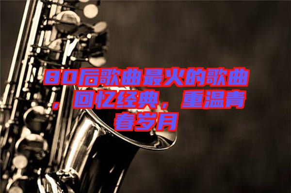 80后歌曲最火的歌曲，回憶經(jīng)典，重溫青春歲月