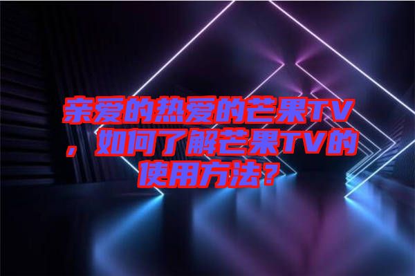 親愛的熱愛的芒果TV，如何了解芒果TV的使用方法？