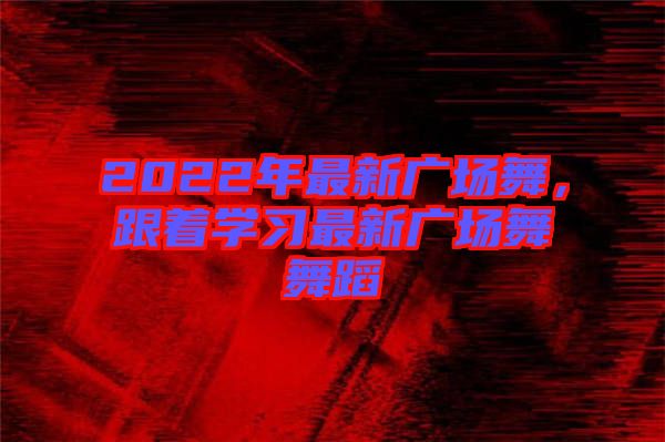 2022年最新廣場舞，跟著學習最新廣場舞舞蹈