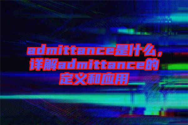 admittance是什么，詳解admittance的定義和應(yīng)用