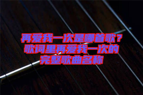 再愛我一次是哪首歌？歌詞里再愛我一次的完整歌曲名稱