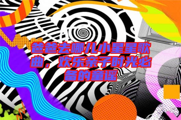 爸爸去哪兒小星星歌曲，歡樂親子時光必備的童謠