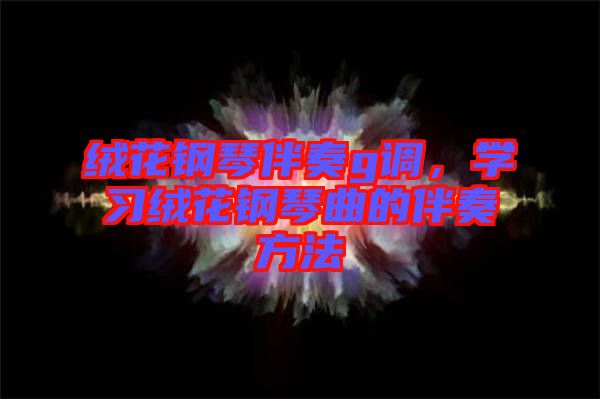 絨花鋼琴伴奏g調(diào)，學(xué)習(xí)絨花鋼琴曲的伴奏方法