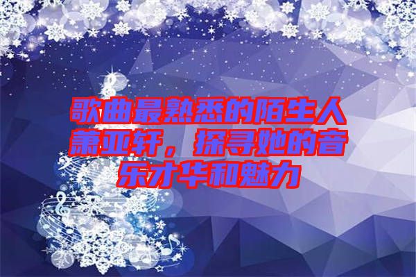 歌曲最熟悉的陌生人蕭亞軒，探尋她的音樂才華和魅力