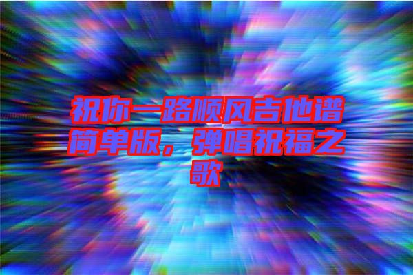祝你一路順風(fēng)吉他譜簡(jiǎn)單版，彈唱祝福之歌