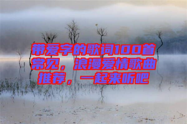 帶愛字的歌詞100首常見，浪漫愛情歌曲推薦，一起來聽吧