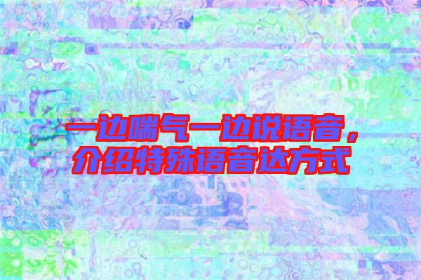 一邊喘氣一邊說語音，介紹特殊語音達(dá)方式
