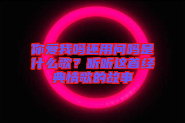 你愛我嗎還用問嗎是什么歌？聽聽這首經(jīng)典情歌的故事