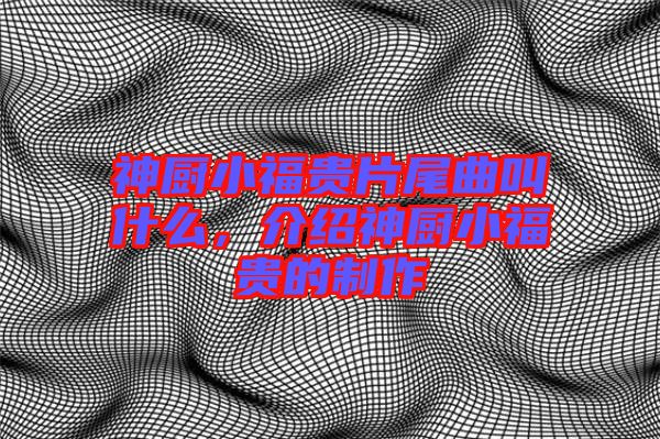 神廚小福貴片尾曲叫什么，介紹神廚小福貴的制作