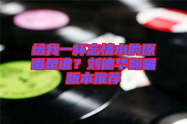 給我一杯忘情水的原唱是誰？劉德華翻唱版本推薦