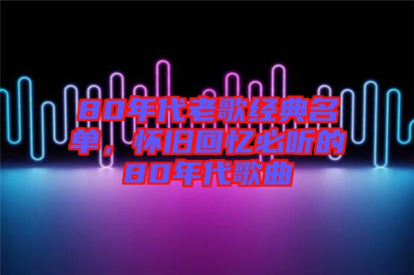 80年代老歌經(jīng)典名單，懷舊回憶必聽的80年代歌曲