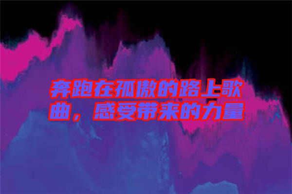 奔跑在孤傲的路上歌曲，感受帶來的力量