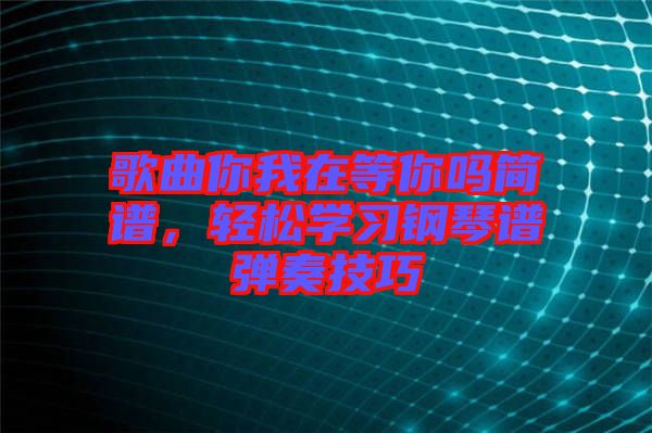 歌曲你我在等你嗎簡譜，輕松學(xué)習(xí)鋼琴譜彈奏技巧