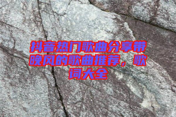 抖音熱門歌曲分享帶晚風(fēng)的歌曲推薦，歌詞大全