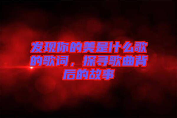 發(fā)現(xiàn)你的美是什么歌的歌詞，探尋歌曲背后的故事