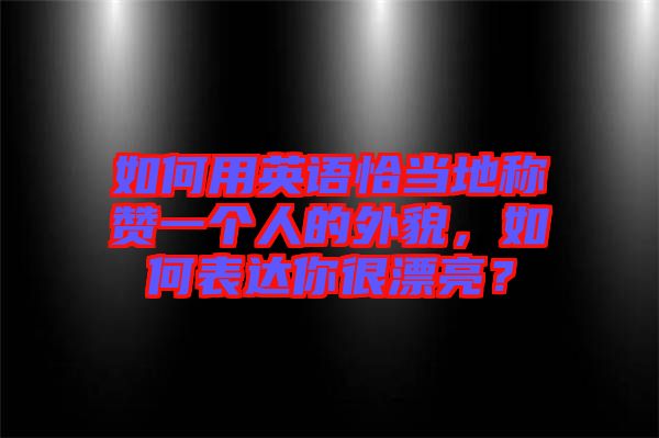 如何用英語恰當(dāng)?shù)胤Q贊一個人的外貌，如何表達(dá)你很漂亮？