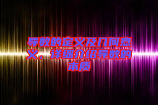 導(dǎo)數(shù)的定義及幾何意義，詳細(xì)介紹導(dǎo)數(shù)的本質(zhì)