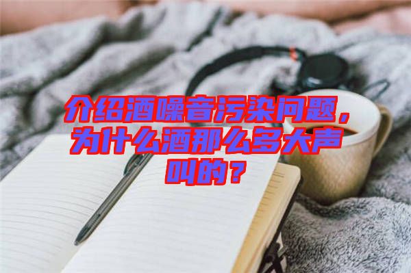 介紹酒噪音污染問題，為什么酒那么多大聲叫的？
