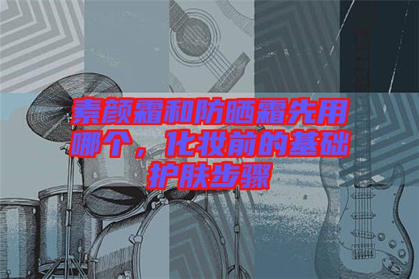 素顏霜和防曬霜先用哪個，化妝前的基礎(chǔ)護膚步驟