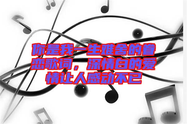 你是我一生難舍的眷戀歌詞，深情白的愛情讓人感動(dòng)不已