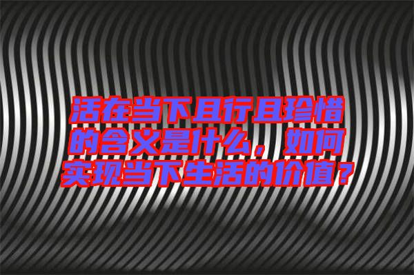 活在當下且行且珍惜的含義是什么，如何實現(xiàn)當下生活的價值？