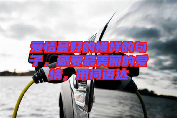 愛(ài)情最好的模樣的句子，感受最美麗的愛(ài)情，用詞語(yǔ)達(dá)