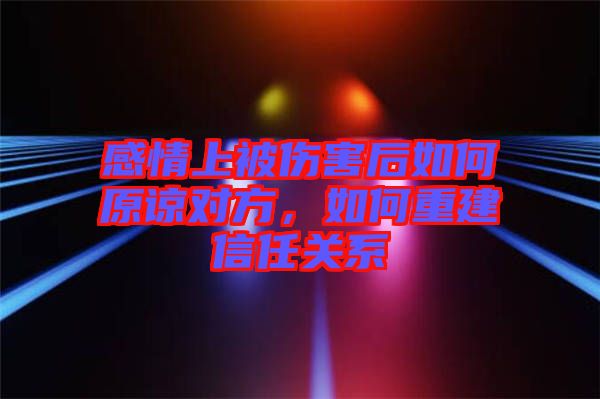 感情上被傷害后如何原諒對(duì)方，如何重建信任關(guān)系