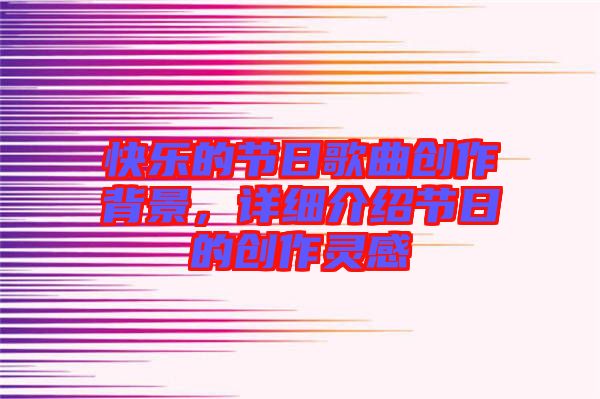 快樂(lè)的節(jié)日歌曲創(chuàng)作背景，詳細(xì)介紹節(jié)日的創(chuàng)作靈感