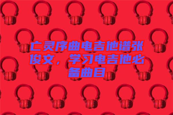 亡靈序曲電吉他譜張俊文，學(xué)習(xí)電吉他必備曲目