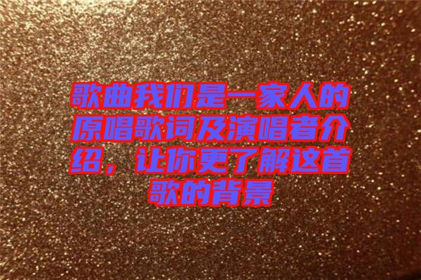 歌曲我們是一家人的原唱歌詞及演唱者介紹，讓你更了解這首歌的背景