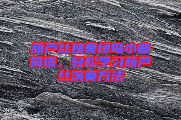 葫蘆絲獨(dú)奏綠島小曲簡譜，輕松學(xué)習(xí)葫蘆絲演奏方法