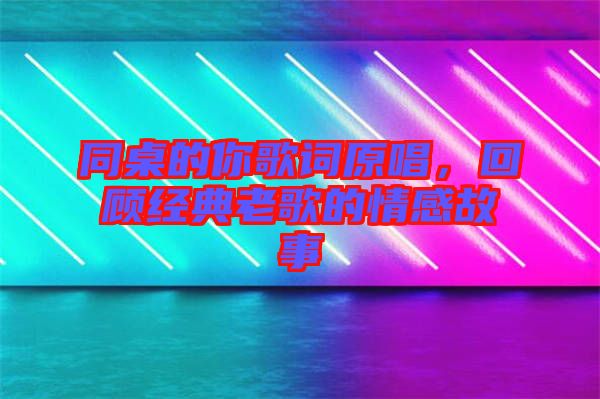 同桌的你歌詞原唱，回顧經(jīng)典老歌的情感故事