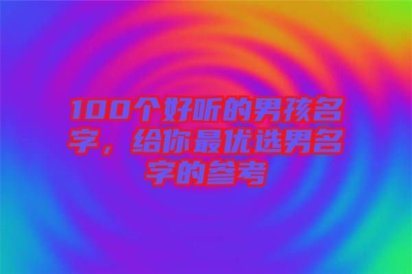 100個好聽的男孩名字，給你最優(yōu)選男名字的參考