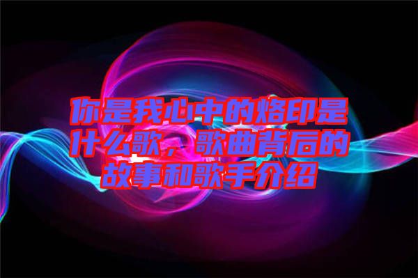 你是我心中的烙印是什么歌，歌曲背后的故事和歌手介紹